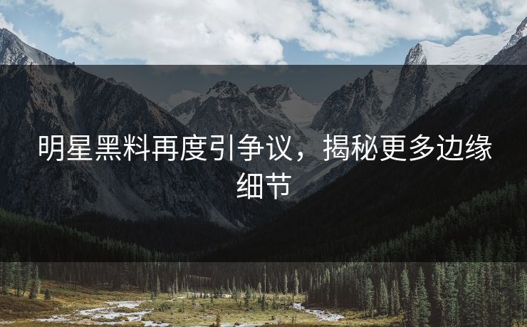 明星黑料再度引争议，揭秘更多边缘细节