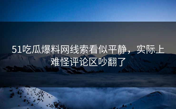 51吃瓜爆料网线索看似平静,实际上难怪评论区吵翻了 51吃瓜爆料网线索看似平静,实际上难怪评论区吵翻了
