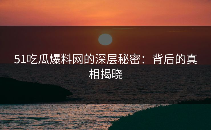 51吃瓜爆料网的深层秘密：背后的真相揭晓