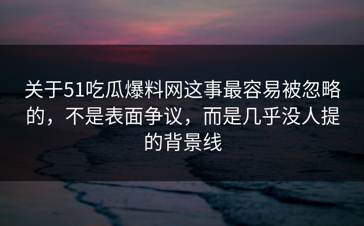 关于51吃瓜爆料网这事最容易被忽略的,不是表面争议,而是几乎没人提的背景线 关于51吃瓜爆料网这事最容易被忽略的,不是表面争议,而是几乎没人提的背景线