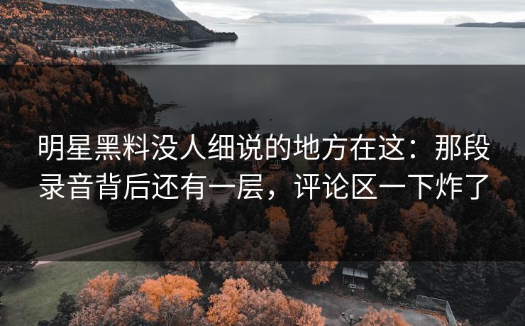 明星黑料没人细说的地方在这:那段录音背后还有一层,评论区一下炸了 明星黑料没人细说的地方在这:那段录音背后还有一层,评论区一下炸了