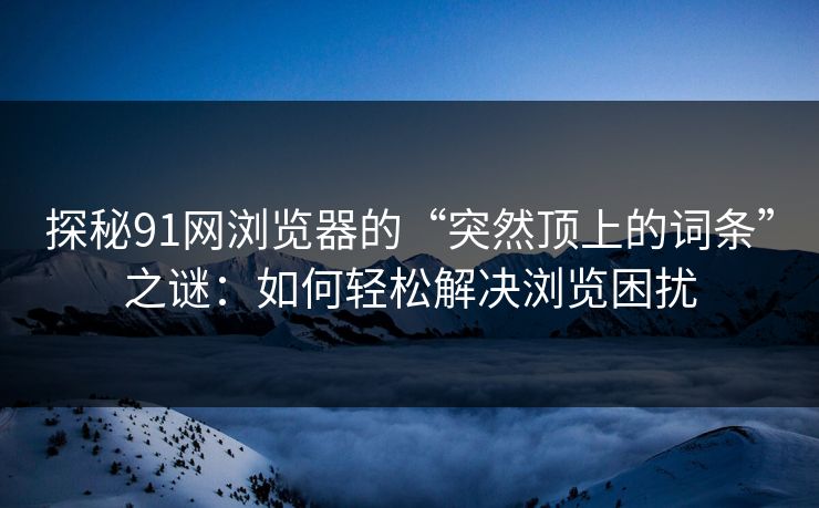 探秘91网浏览器的“突然顶上的词条”之谜:如何轻松解决浏览困扰 探秘91网浏览器的“突然顶上的词条”之谜:如何轻松解决浏览困扰