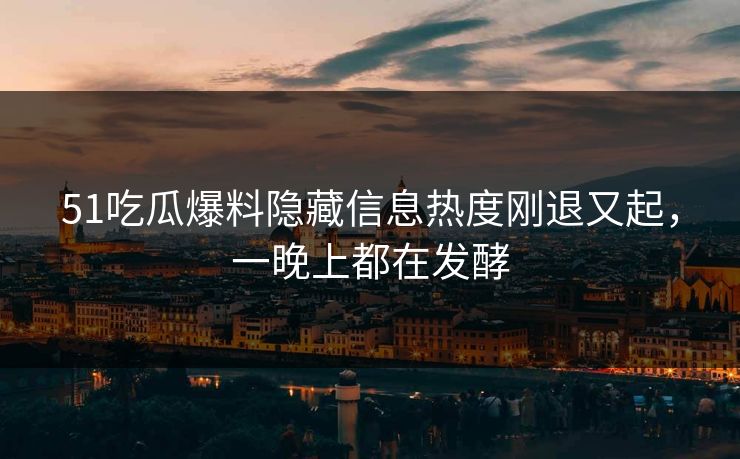 51吃瓜爆料隐藏信息热度刚退又起,一晚上都在发酵 51吃瓜爆料隐藏信息热度刚退又起,一晚上都在发酵