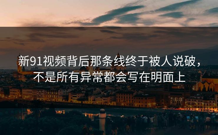 新91视频背后那条线终于被人说破，不是所有异常都会写在明面上