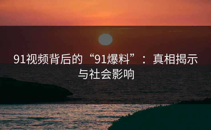 91视频背后的“91爆料”：真相揭示与社会影响