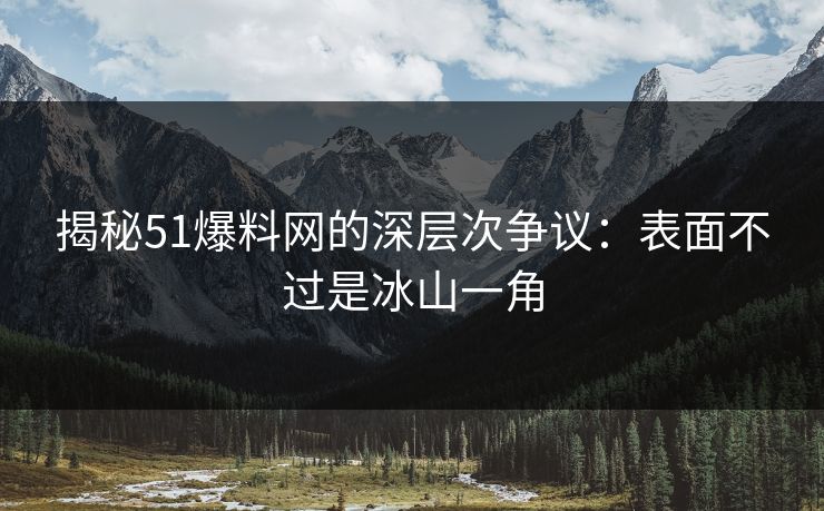 揭秘51爆料网的深层次争议：表面不过是冰山一角