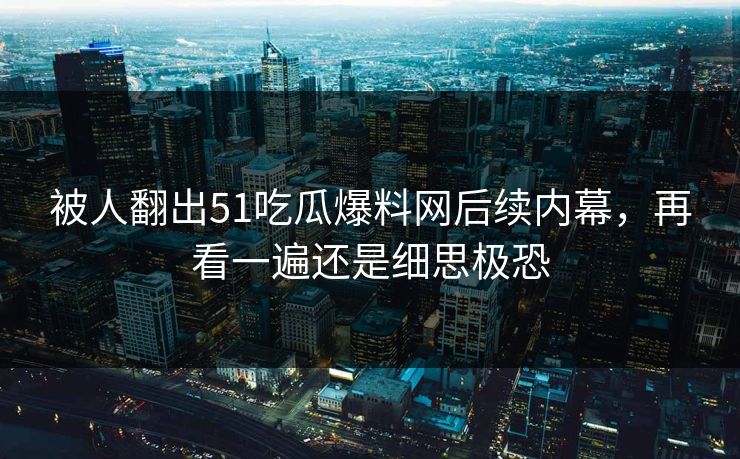 被人翻出51吃瓜爆料网后续内幕,再看一遍还是细思极恐 被人翻出51吃瓜爆料网后续内幕,再看一遍还是细思极恐