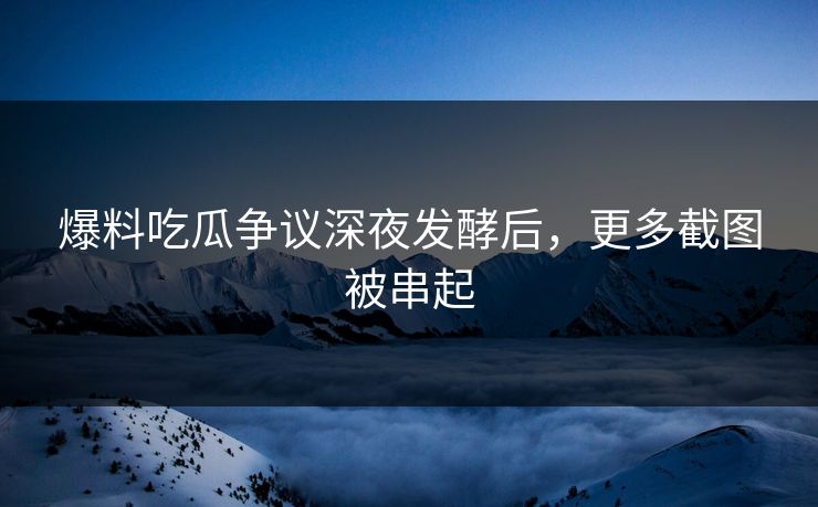 爆料吃瓜争议深夜发酵后，更多截图被串起