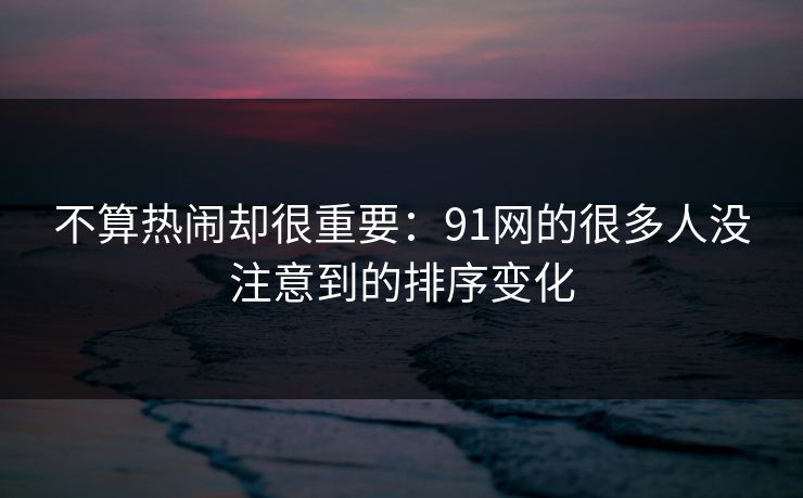 不算热闹却很重要：91网的很多人没注意到的排序变化
