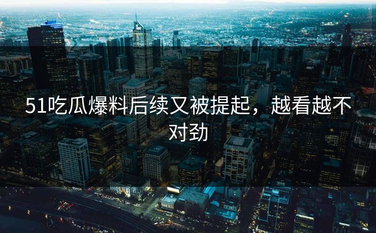 51吃瓜爆料后续又被提起,越看越不对劲 51吃瓜爆料后续又被提起,越看越不对劲