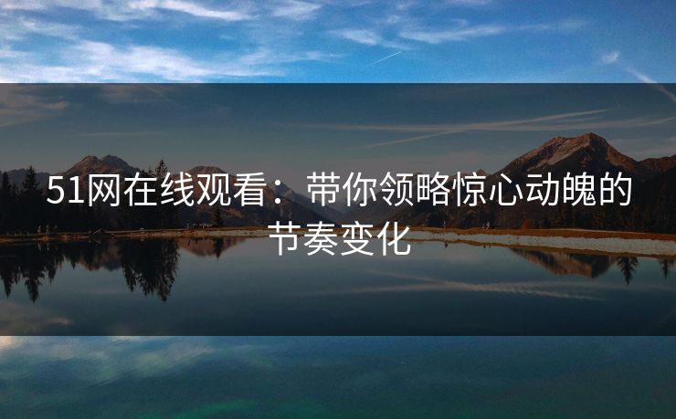 51网在线观看：带你领略惊心动魄的节奏变化