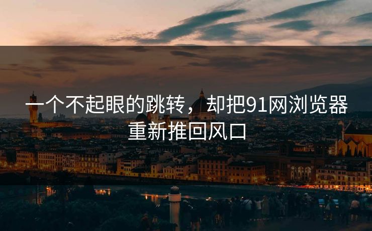 一个不起眼的跳转，却把91网浏览器重新推回风口
