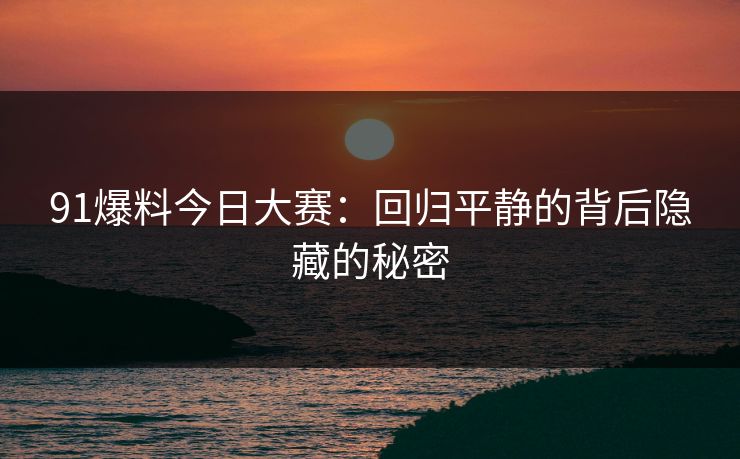 91爆料今日大赛:回归平静的背后隐藏的秘密 91爆料今日大赛:回归平静的背后隐藏的秘密