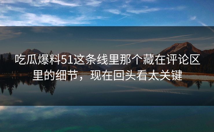 吃瓜爆料51这条线里那个藏在评论区里的细节,现在回头看太关键 吃瓜爆料51这条线里那个藏在评论区里的细节,现在回头看太关键