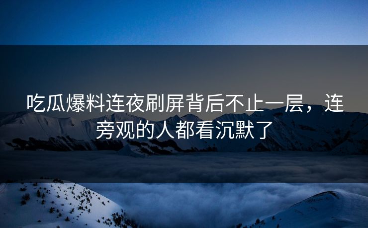 吃瓜爆料连夜刷屏背后不止一层,连旁观的人都看沉默了 吃瓜爆料连夜刷屏背后不止一层,连旁观的人都看沉默了