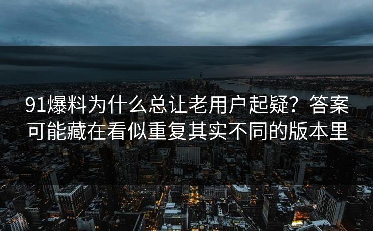 91爆料为什么总让老用户起疑？答案可能藏在看似重复其实不同的版本里