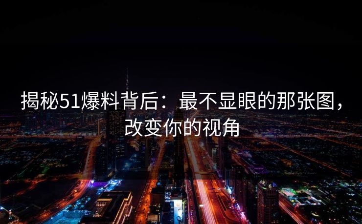 揭秘51爆料背后：最不显眼的那张图，改变你的视角