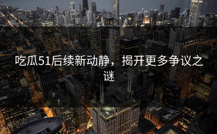 吃瓜51后续新动静，揭开更多争议之谜