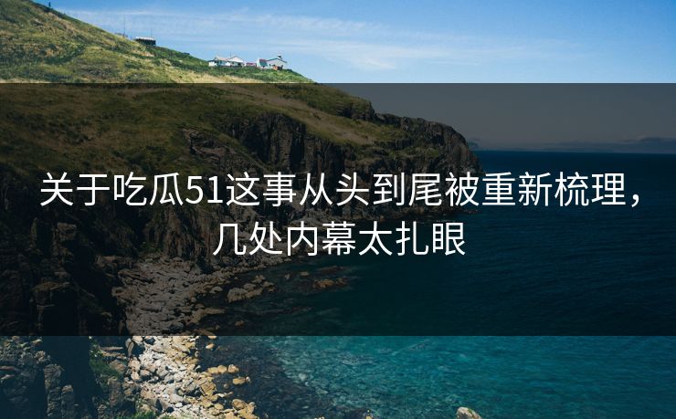 关于吃瓜51这事从头到尾被重新梳理,几处内幕太扎眼 关于吃瓜51这事从头到尾被重新梳理,几处内幕太扎眼