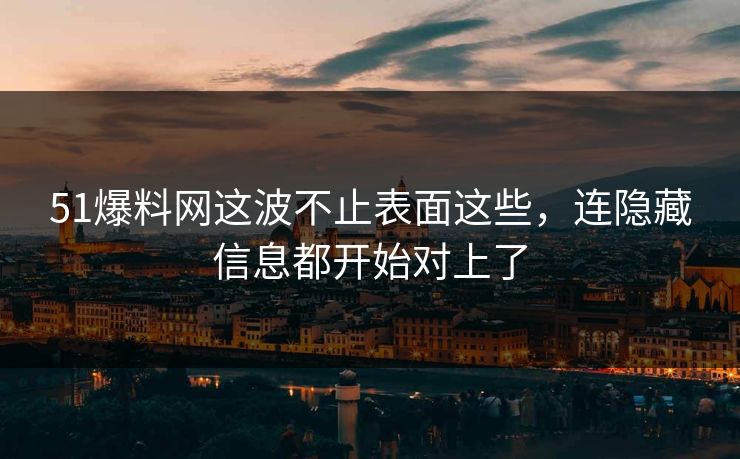 51爆料网这波不止表面这些,连隐藏信息都开始对上了 51爆料网这波不止表面这些,连隐藏信息都开始对上了