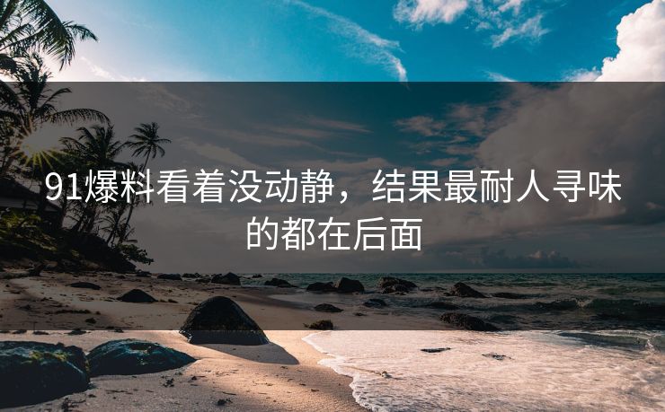 91爆料看着没动静,结果最耐人寻味的都在后面 91爆料看着没动静,结果最耐人寻味的都在后面