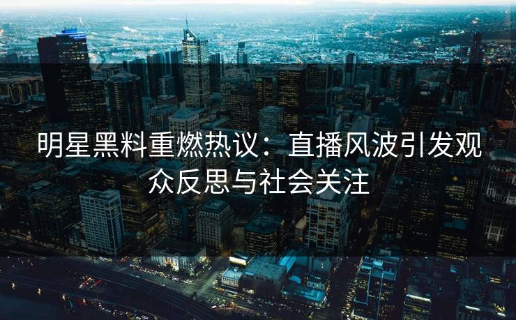 明星黑料重燃热议:直播风波引发观众反思与社会关注 明星黑料重燃热议:直播风波引发观众反思与社会关注