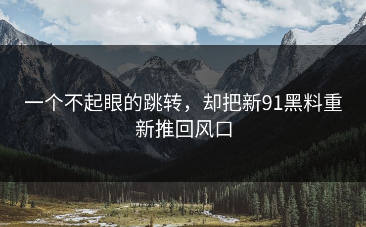 一个不起眼的跳转，却把新91黑料重新推回风口