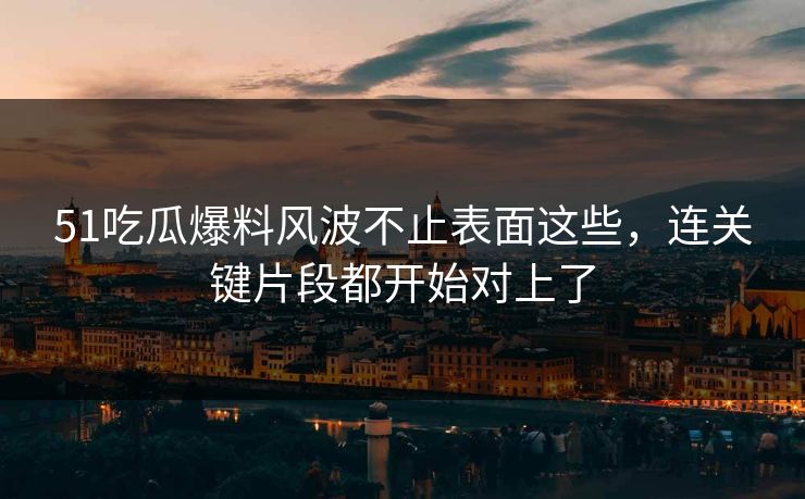 51吃瓜爆料风波不止表面这些,连关键片段都开始对上了 51吃瓜爆料风波不止表面这些,连关键片段都开始对上了