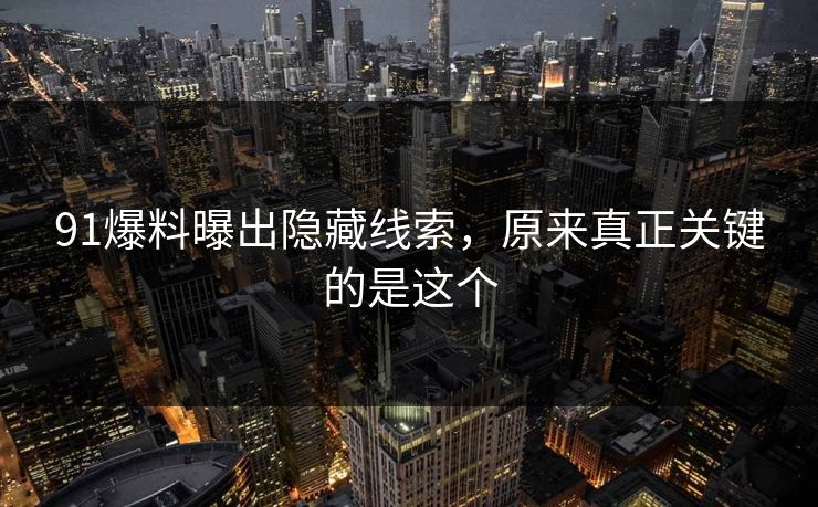 91爆料曝出隐藏线索,原来真正关键的是这个 91爆料曝出隐藏线索,原来真正关键的是这个