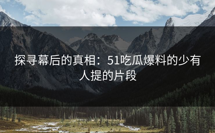 探寻幕后的真相:51吃瓜爆料的少有人提的片段 探寻幕后的真相:51吃瓜爆料的少有人提的片段
