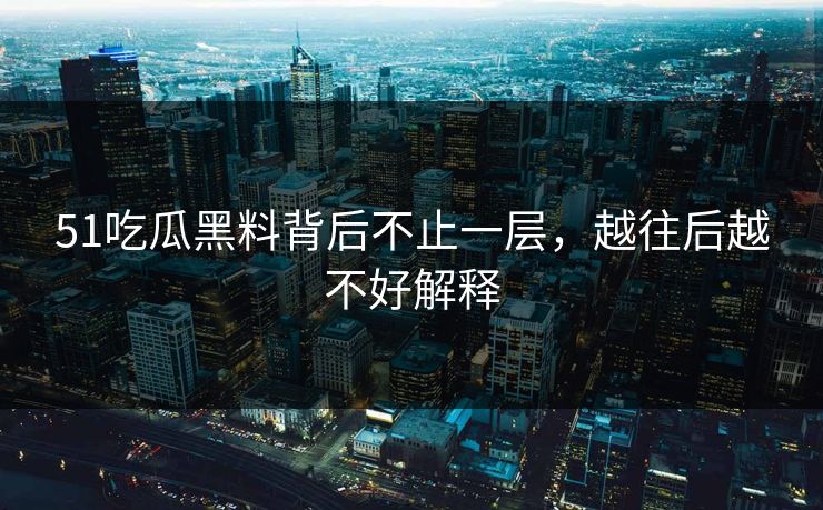 51吃瓜黑料背后不止一层,越往后越不好解释 51吃瓜黑料背后不止一层,越往后越不好解释