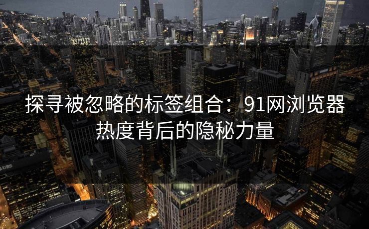 探寻被忽略的标签组合：91网浏览器热度背后的隐秘力量