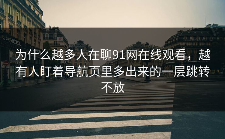 为什么越多人在聊91网在线观看，越有人盯着导航页里多出来的一层跳转不放