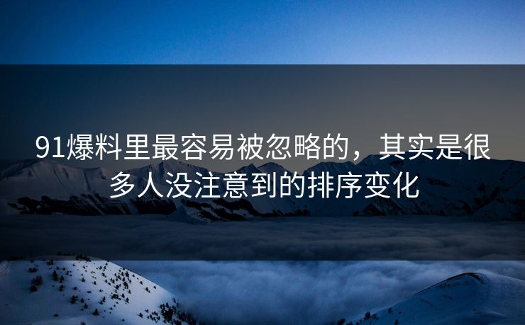 91爆料里最容易被忽略的，其实是很多人没注意到的排序变化