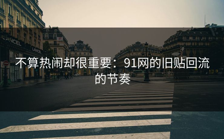不算热闹却很重要:91网的旧贴回流的节奏 不算热闹却很重要:91网的旧贴回流的节奏