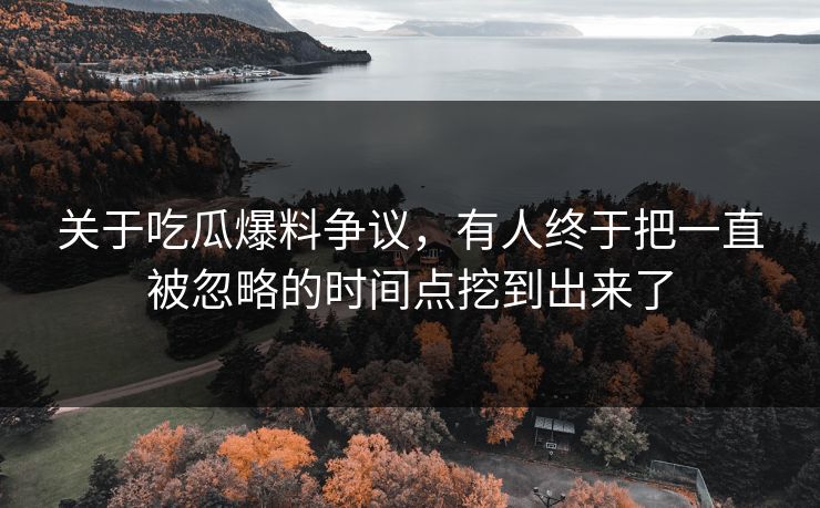 关于吃瓜爆料争议,有人终于把一直被忽略的时间点挖到出来了 关于吃瓜爆料争议,有人终于把一直被忽略的时间点挖到出来了