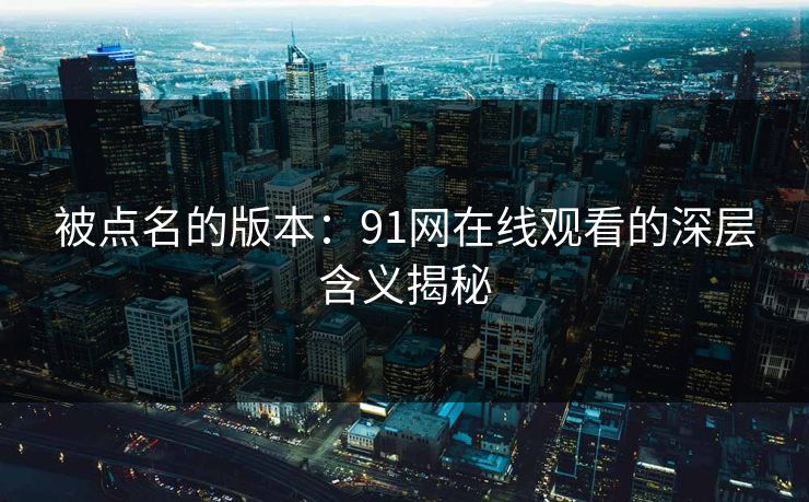 被点名的版本:91网在线观看的深层含义揭秘 被点名的版本:91网在线观看的深层含义揭秘