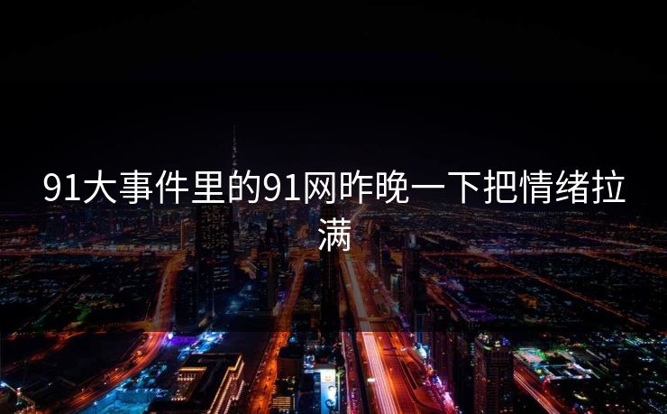 91大事件里的91网昨晚一下把情绪拉满