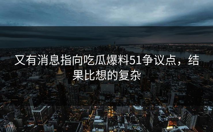 又有消息指向吃瓜爆料51争议点,结果比想的复杂 又有消息指向吃瓜爆料51争议点,结果比想的复杂