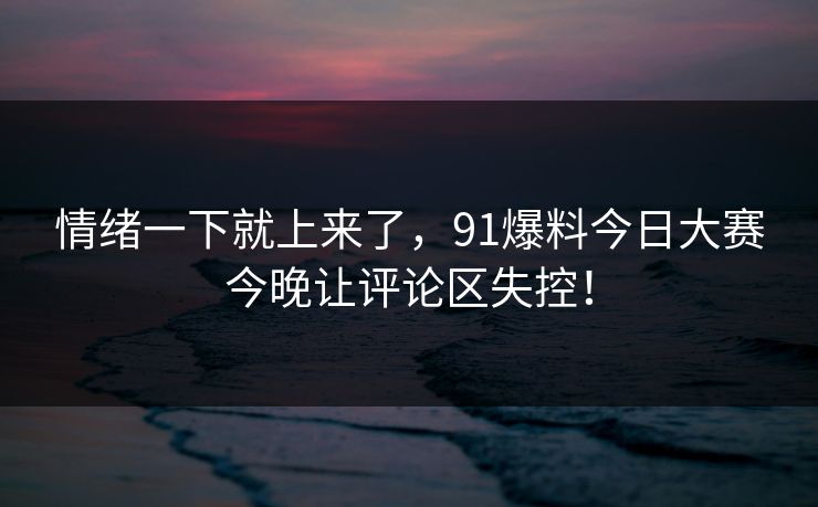 情绪一下就上来了,91爆料今日大赛今晚让评论区失控! 情绪一下就上来了,91爆料今日大赛今晚让评论区失控!
