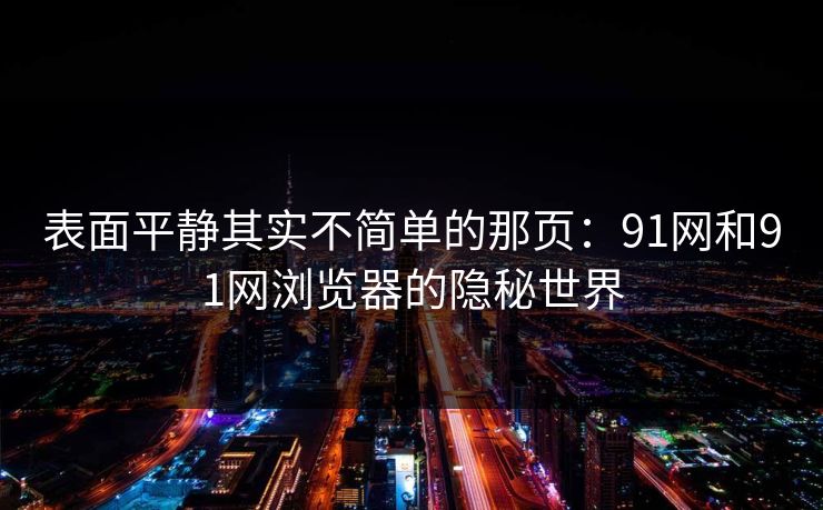 表面平静其实不简单的那页：91网和91网浏览器的隐秘世界