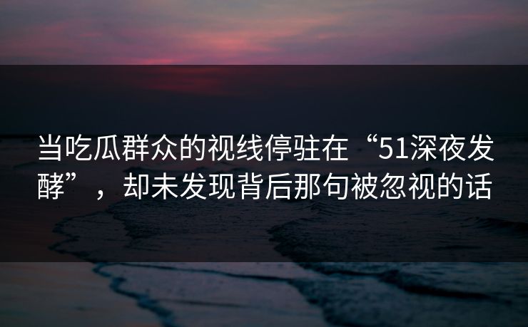 当吃瓜群众的视线停驻在“51深夜发酵”，却未发现背后那句被忽视的话