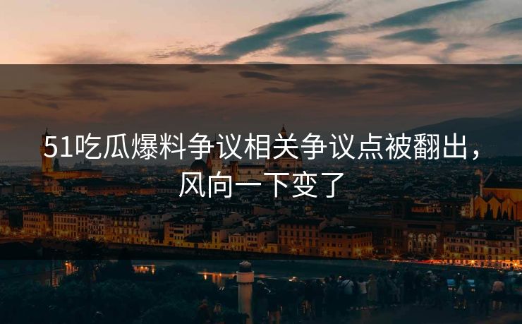 51吃瓜爆料争议相关争议点被翻出，风向一下变了