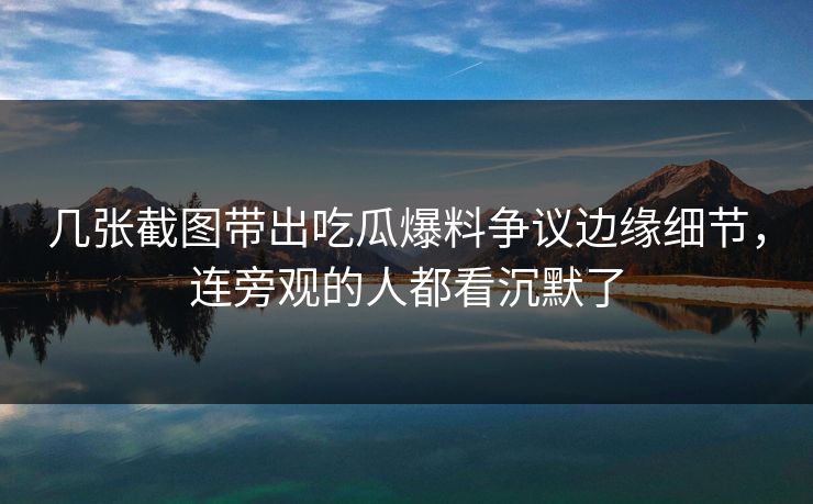 几张截图带出吃瓜爆料争议边缘细节，连旁观的人都看沉默了