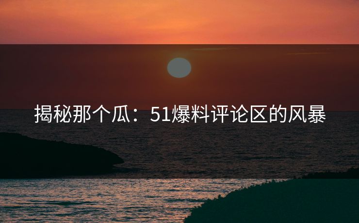 揭秘那个瓜:51爆料评论区的风暴 揭秘那个瓜:51爆料评论区的风暴