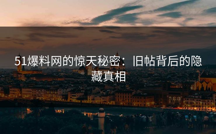 51爆料网的惊天秘密：旧帖背后的隐藏真相