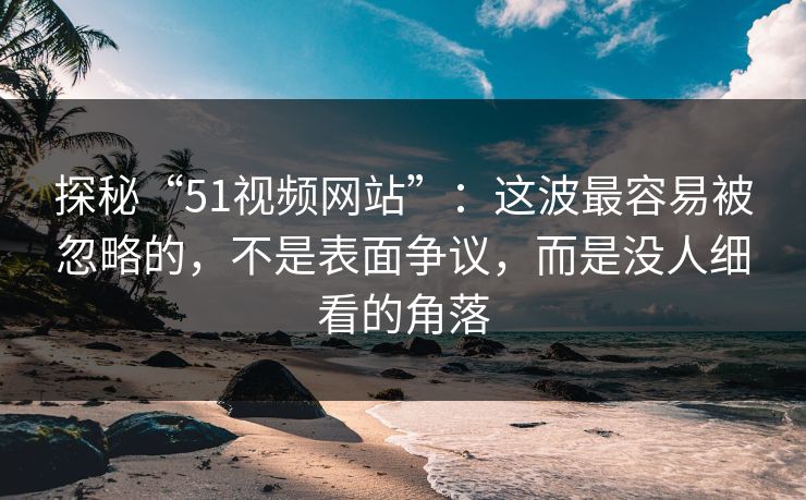 探秘“51视频网站”:这波最容易被忽略的,不是表面争议,而是没人细看的角落 探秘“51视频网站”:这波最容易被忽略的,不是表面争议,而是没人细看的角落