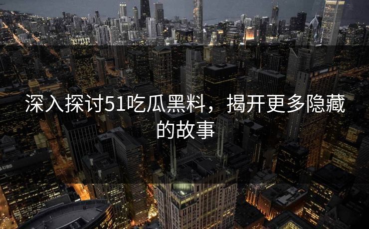 深入探讨51吃瓜黑料，揭开更多隐藏的故事
