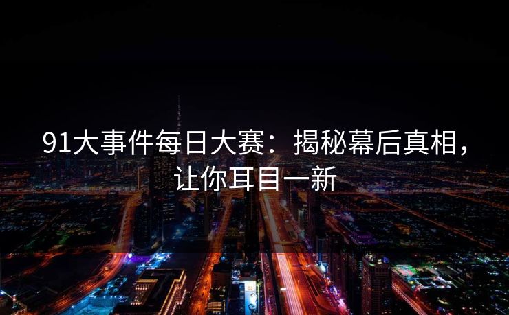 91大事件每日大赛：揭秘幕后真相，让你耳目一新