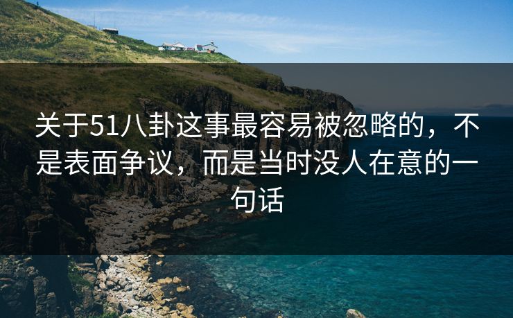 关于51八卦这事最容易被忽略的，不是表面争议，而是当时没人在意的一句话